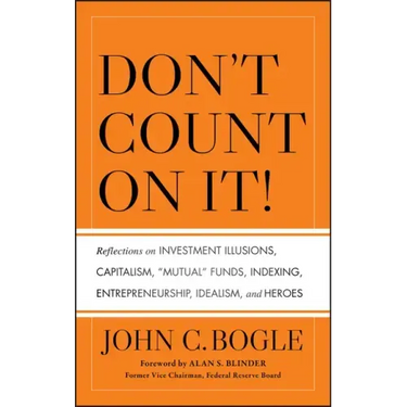 Don't Count on It! Reflections on Investment Illusions, Capitalism, "Mutual" Funds, Indexing, Entrepreneurship, Idealism, and Heroes