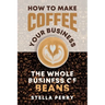 The Whole Business of Beans: How to Make Coffee Your Business