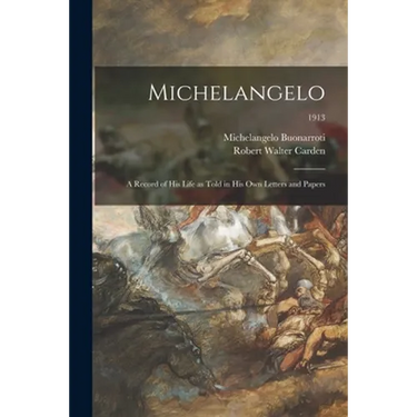 Michelangelo: a Record of His Life as Told in His Own Letters and Papers; 1913