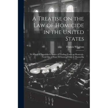 A Treatise on the law of Homicide in the United States: To Which is Appended a Series of Leading Cases on Homicide, now out of Print, or Existing Only