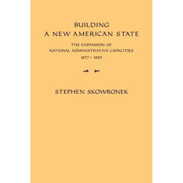 Building a New American State: The Expansion of National Administrative Capacities, 1877 1920
