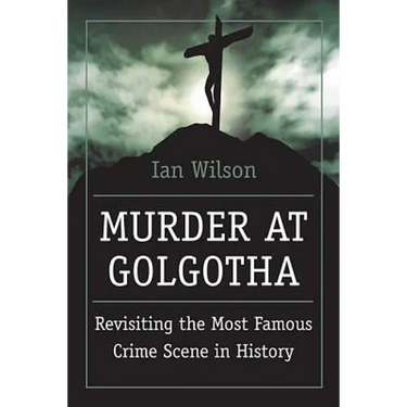 Murder at Golgotha: A Scientific Investigation Into the Last Days of Jesus' Life, His Death, and His Resurrection