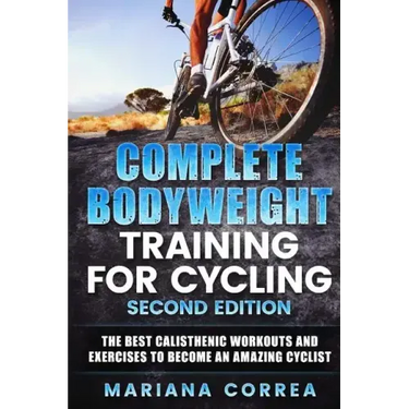COMPLETE BODYWEIGHT TRAINING For CYCLING SECOND EDITION: THE BEST CALISTHENIC WORKOUTS AND EXERCISES To BECOME AN AMAZING CYCLIST
