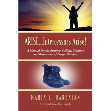 ARISE...Intercessors Arise! A Manual for the Birthing, Calling, Training and Restoration of Prayer Warriors