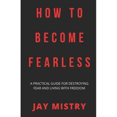 How To Become Fearless: A Practical Guide For Destroying Fear And Living With Freedom