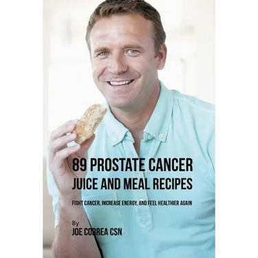 89 Prostate Cancer Juice and Meal Recipes: Fight Cancer, Increase Energy, and Feel Healthier Again