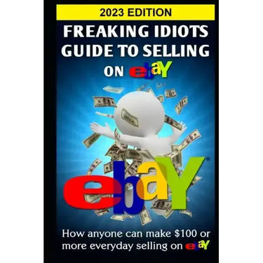 Freaking Idiots Guide To Selling On eBay: How anyone can make $100 or more everyday selling on eBay