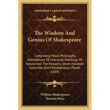 The Wisdom and Genius of Shakespeare: Comprising Moral Philosophy, Delineations of Character, Paintings of Nature and the Passions, Seven Hundred Apho