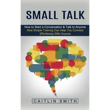 Small Talk: How to Start a Conversation & Talk to Anyone (How Simple Training Can Help You Connect Effortlessly With Anyone)