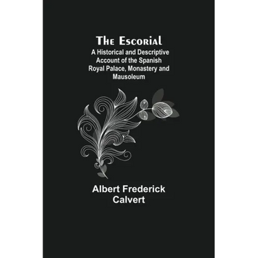 The Escorial; A Historical and Descriptive Account of the Spanish Royal Palace, Monastery and Mausoleum