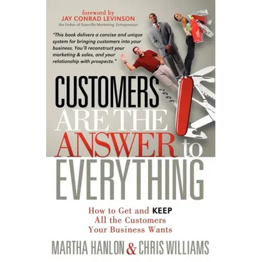 Customers Are the Answer to Everything: How to Get and Keep All the Customers Your Business Wants
