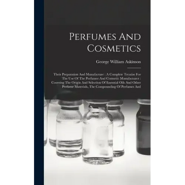 Perfumes And Cosmetics: Their Preparation And Manufacture: A Complete Treatise For The Use Of The Perfumer And Cosmetic Manufacturer: Covering