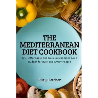 The Mediterranean Diet Cookbook: 100+ Affordable and Delicious Recipes On a Budget for Busy and Smart People