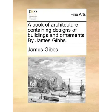 A Book of Architecture, Containing Designs of Buildings and Ornaments. by James Gibbs.