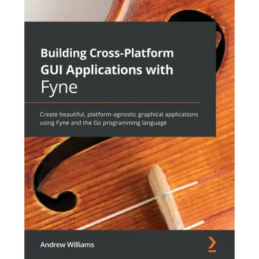 Building Cross-Platform GUI Applications with Fyne: Create beautiful, platform-agnostic graphical applications using Fyne and the Go programming langu