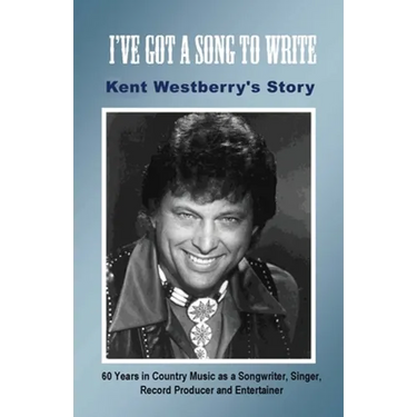 I've Got a Song to Write: Kent Westberry's Story: 60 Years in Country Music as a Songwriter, Singer, Record Producer, and Entertainer
