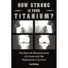 How Strong Is Your Titanium: The Real Life Misadventures of a Knee and Hip Replacement Survivor