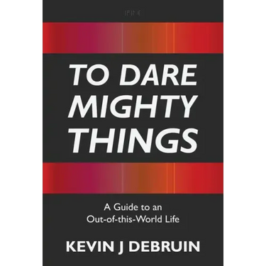 To Dare Mighty Things: A Guide to an Out-Of-this-World Life
