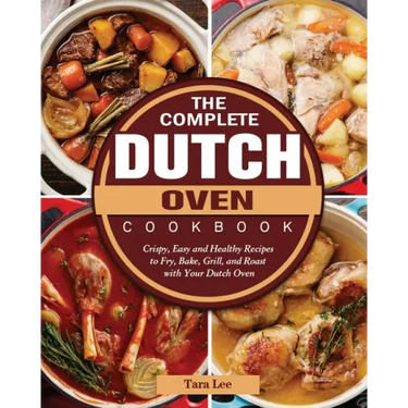The Complete Dutch Oven Cookbook: Crispy, Easy and Healthy Recipes to Fry, Bake, Grill, and Roast with Your Dutch Oven