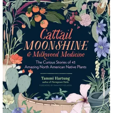 Cattail Moonshine & Milkweed Medicine: The Curious Stories of 43 Amazing North American Native Plants