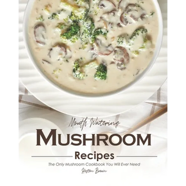 Mouth Watering Mushroom Recipes: The Only Mushroom Cookbook You Will Ever Need