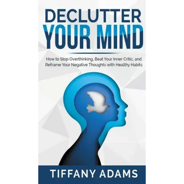 Declutter Your Mind: How to Stop Overthinking, Beat Your Inner Critic, and Reframe Your Negative Thoughts with Healthy Habits