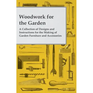 Woodwork for the Garden - A Collection of Designs and Instructions for the Making of Garden Furniture and Accessories