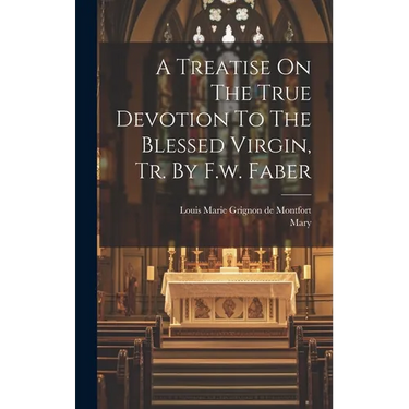 A Treatise On The True Devotion To The Blessed Virgin, Tr. By F.w. Faber