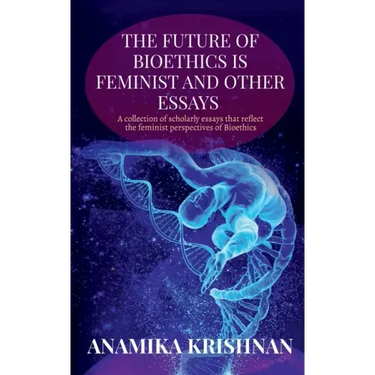 The Future of Bioethics is Feminist and Other Essays: A collection of scholarly essays that reflect the feminist perspectives of Bioethics