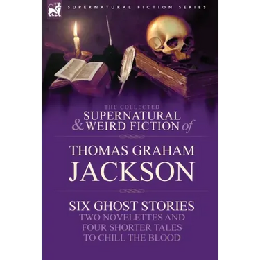 The Collected Supernatural and Weird Fiction of Thomas Graham Jackson-Six Ghost Stories-Two Novelettes and Four Shorter Tales to Chill the Blood