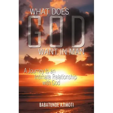 What Does God Want in Man: A Journey to an Intimate Relationship with God