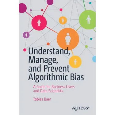 Understand, Manage, and Prevent Algorithmic Bias: A Guide for Business Users and Data Scientists