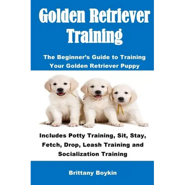 Golden Retriever Training: The Beginner's Guide to Training Your Golden Retriever Puppy: Includes Potty Training, Sit, Stay, Fetch, Drop, Leash T