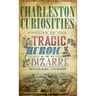 Charleston Curiosities: Stories of the Tragic, Heroic, and Bizarre