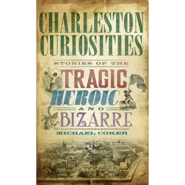 Charleston Curiosities: Stories of the Tragic, Heroic, and Bizarre