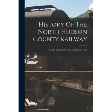 History Of The North Hudson County Railway: From Its Earliest Days To The Present Time