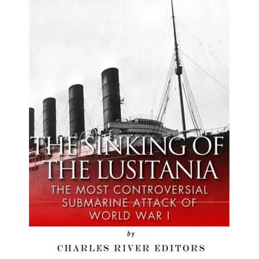 The Sinking of the Lusitania: The Most Controversial Submarine Attack of World War I