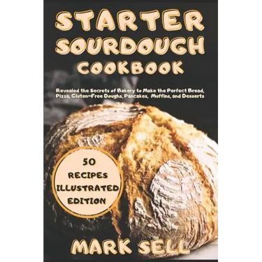 Starter Sourdough CookbooK: Revealed the Secrets of Bakery to Make the Perfect Bread, Pizza, Gluten-Free Doughs, Pancakes, Muffins, and Desserts.