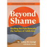 Beyond Shame: Healing the Pain Beneath the Surface of Addiction