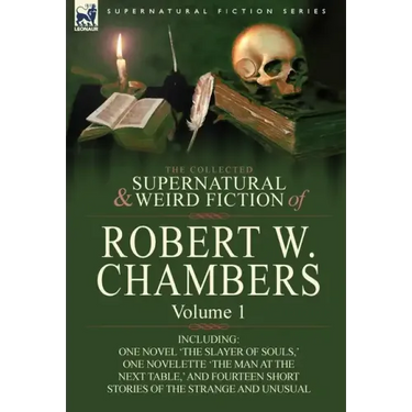 The Collected Supernatural and Weird Fiction of Robert W. Chambers: Volume 1-Including One Novel 'The Slayer of Souls, ' One Novelette 'The Man at the