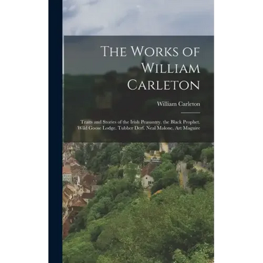 The Works of William Carleton: Traits and Stories of the Irish Peasantry. the Black Prophet. Wild Goose Lodge. Tubber Derf. Neal Malone. Art Maguire