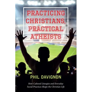 Practicing Christians, Practical Atheists: How Cultural Liturgies and Everyday Social Practices Shape the Christian Life