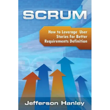 Scrum - User Stories: How to Leverage User Stories For Better Requirements Definition