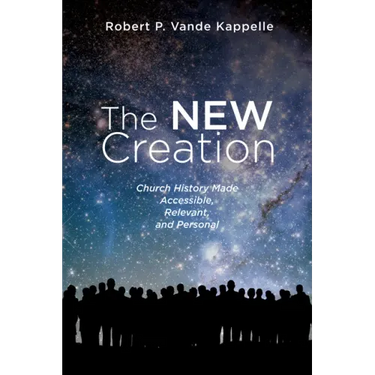 The New Creation: Church History Made Accessible, Relevant, and Personal