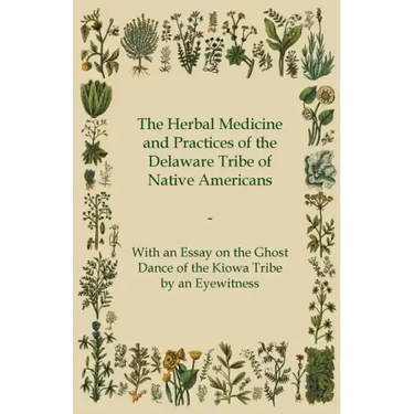 The Herbal Medicine and Practices of the Delaware Tribe of Native Americans - With an Essay on the Ghost Dance of the Kiowa Tribe by an Eyewitness