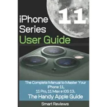 iPhone 11 Series User Guide: The Complete Manual to Master Your iPhone 11, 11 Pro, 11 Max and iOS 13. The Handy Apple Guide