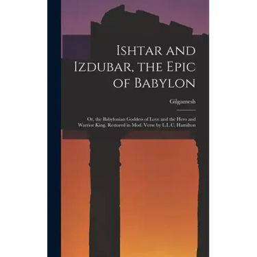Ishtar and Izdubar, the Epic of Babylon: Or, the Babylonian Goddess of Love and the Hero and Warrior King, Restored in Mod. Verse by L.L.C. Hamilton