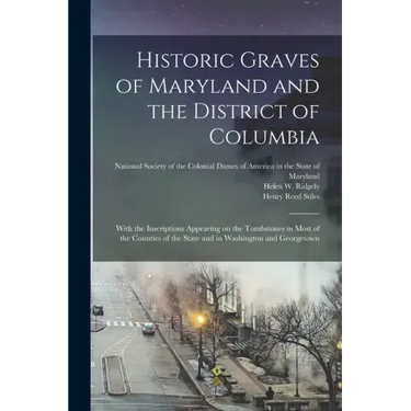 Historic Graves of Maryland and the District of Columbia: With the Inscriptions Appearing on the Tombstones in Most of the Counties of the State and i