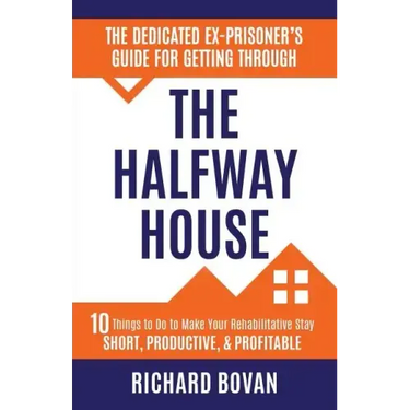 The Dedicated Ex-Prisoner's Guide for Getting Through the Halfway House: 10 Things to Do to Make Your Rehabilitative Stay Short, Productive, & Profita