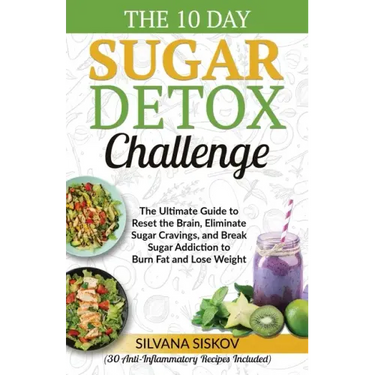 The 10 Day Sugar Detox Challenge: The Ultimate Guide to Reset the Brain, Eliminate Sugar Cravings, and Break Sugar Addiction to Burn Fat and Lose Weig
